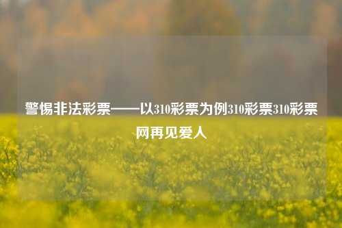 警惕非法彩票——以310彩票为例310彩票310彩票网再见爱人-第1张图片-彩票资讯