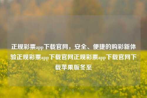 正规彩票app下载官网，安全、便捷的购彩新体验正规彩票app下载官网正规彩票app下载官网下载苹果版冬至-第1张图片-彩票资讯