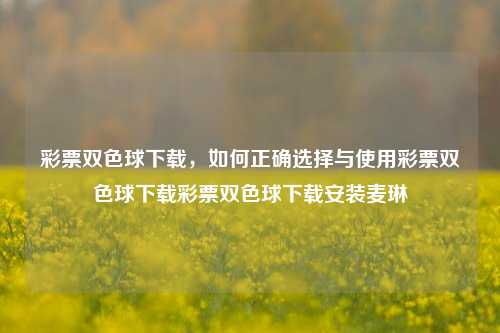 彩票双色球下载，如何正确选择与使用彩票双色球下载彩票双色球下载安装麦琳-第1张图片-彩票资讯