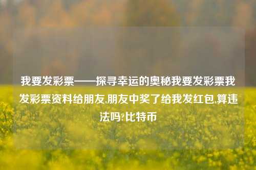 我要发彩票——探寻幸运的奥秘我要发彩票我发彩票资料给朋友,朋友中奖了给我发红包,算违法吗?比特币-第1张图片-彩票资讯