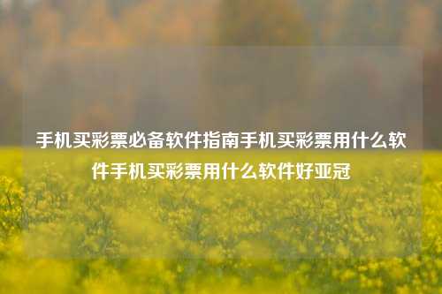 手机买彩票必备软件指南手机买彩票用什么软件手机买彩票用什么软件好亚冠-第1张图片-彩票资讯