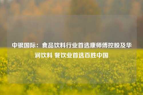 中银国际：食品饮料行业首选康师傅控股及华润饮料 餐饮业首选百胜中国-第1张图片-彩票资讯