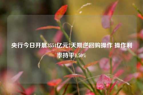 央行今日开展3554亿元7天期逆回购操作 操作利率持平1.50%-第1张图片-彩票资讯