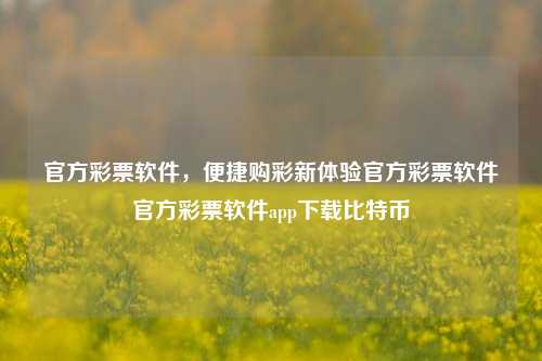 官方彩票软件，便捷购彩新体验官方彩票软件官方彩票软件app下载比特币-第1张图片-彩票资讯