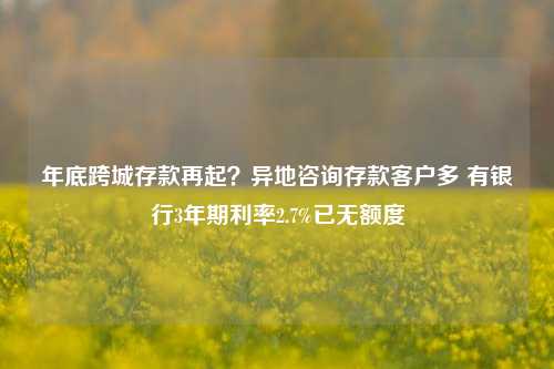 年底跨城存款再起？异地咨询存款客户多 有银行3年期利率2.7%已无额度-第1张图片-彩票资讯