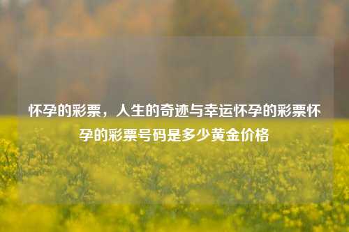 怀孕的彩票，人生的奇迹与幸运怀孕的彩票怀孕的彩票号码是多少黄金价格-第1张图片-彩票资讯