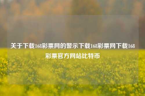 关于下载168彩票网的警示下载168彩票网下载168彩票官方网站比特币-第1张图片-彩票资讯