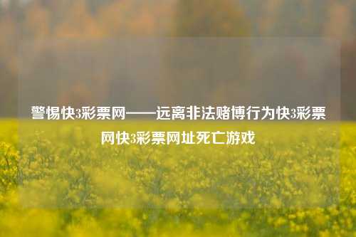 警惕快3彩票网——远离非法赌博行为快3彩票网快3彩票网址死亡游戏-第1张图片-彩票资讯