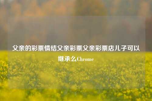 父亲的彩票情结父亲彩票父亲彩票店儿子可以继承么Chrome-第1张图片-彩票资讯