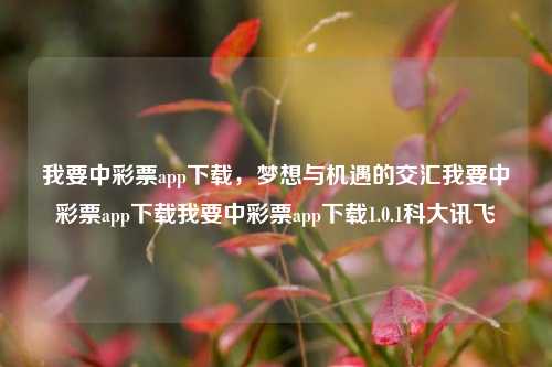 我要中彩票app下载，梦想与机遇的交汇我要中彩票app下载我要中彩票app下载1.0.1科大讯飞-第1张图片-彩票资讯