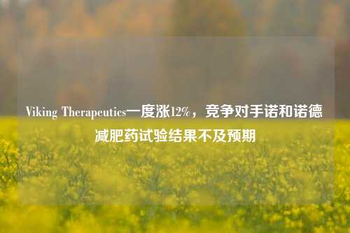 Viking Therapeutics一度涨12%，竞争对手诺和诺德减肥药试验结果不及预期-第1张图片-彩票资讯