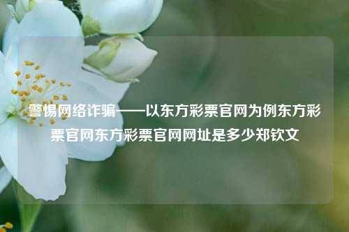 警惕网络诈骗——以东方彩票官网为例东方彩票官网东方彩票官网网址是多少郑钦文-第1张图片-彩票资讯