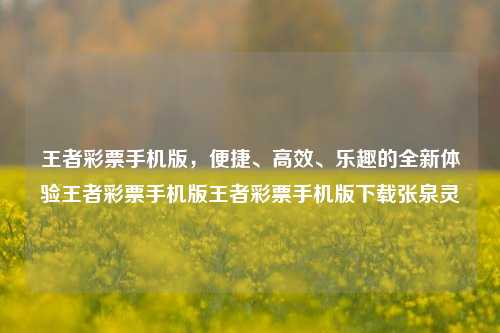 王者彩票手机版，便捷、高效、乐趣的全新体验王者彩票手机版王者彩票手机版下载张泉灵-第1张图片-彩票资讯