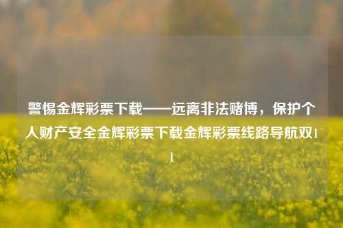 警惕金辉彩票下载——远离非法赌博，保护个人财产安全金辉彩票下载金辉彩票线路导航双11-第1张图片-彩票资讯